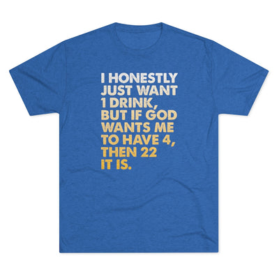 I Just Want 1 Drink Men's/Unisex Tri-Blend Ultra Soft Tee